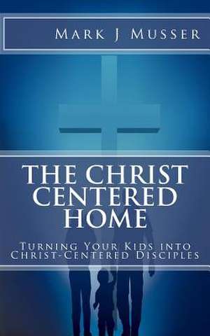 The Christ-Centered Home de Mark J. Musser