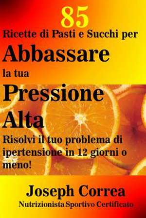 85 Ricette Di Pasti E Succhi Per Abbassare La Tua Pressione Alta de Correa (Nutrizionista Sportivo Certifica