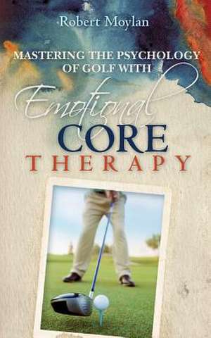 Mastering the Psychology of Golf with Emotional Core Therapy de Robert Moylan