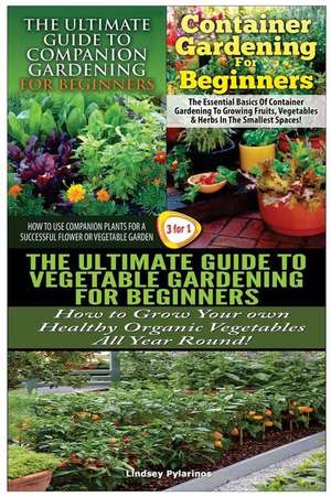 The Ultimate Guide to Companion Gardening for Beginners & Container Gardening for Beginners & the Ultimate Guide to Vegetable Gardening for Beginners de Lindsey Pylarinos