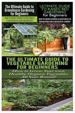 The Ultimate Guide to Greenhouse Gardening for Beginners & the Ultimate Guide to Raised Bed Gardening for Beginners & the Ultimate Guide to Vegetable de Lindsey Pylarinos