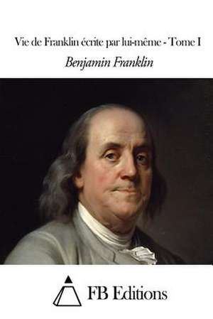 Vie de Franklin Ecrite Par Lui-Meme - Tome I de Benjamin Franklin