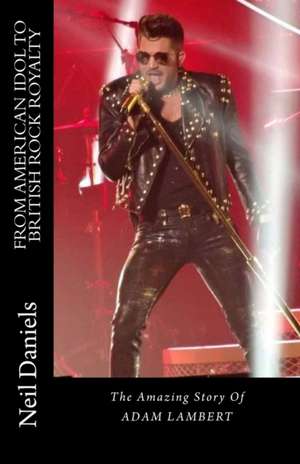 From American Idol to British Rock Royalty - The Amazing Story of Adam Lambert de Neil Daniels