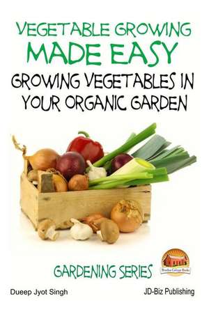 Vegetable Growing Made Easy - Growing Vegetables in Your Organic Garden de Dueep Jyot Singh