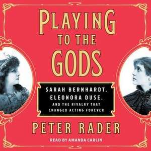 Playing to the Gods: Sarah Bernhardt, Eleonora Duse, and the Rivalry That Changed Acting Forever de Peter Rader