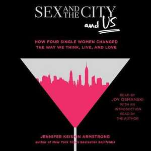 Sex and the City and Us: How Four Single Women Changed the Way We Think, Live, and Love de Jennifer Keishin Armstrong