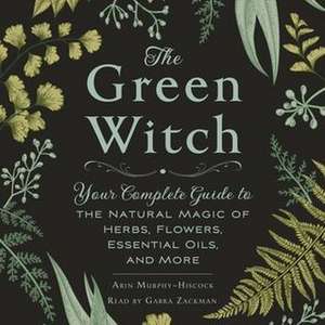 The Green Witch: Your Complete Guide to the Natural Magic of Herbs, Flowers, Essential Oils, and More de Arin Murphy-Hiscock