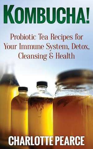 Kombucha! Probiotic Tea Recipes for Your Immune System, Detox, Cleaning & Health de Charlotte Pearce