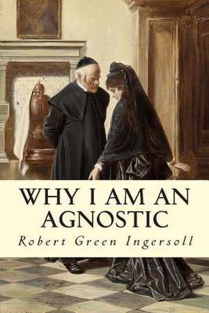 Why I Am an Agnostic de Robert Green Ingersoll