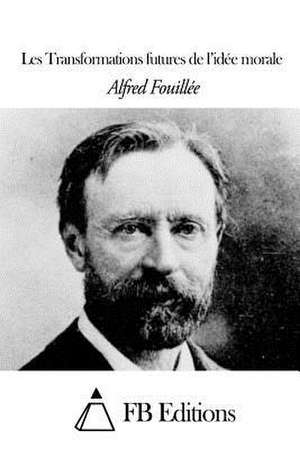 Les Transformations Futures de L'Idee Morale de Alfred Fouillee