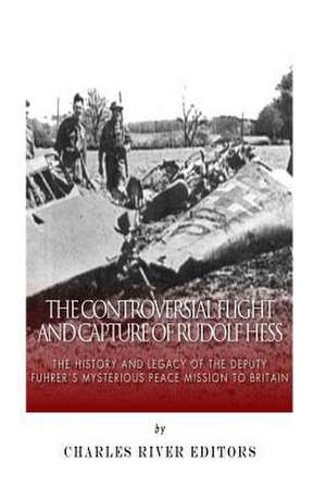 The Controversial Flight and Capture of Rudolf Hess de Charles River Editors