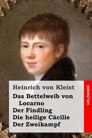 Das Bettelweib Von Locarno / Der Findling / Die Heilige Cacilie / Der Zweikampf de Heinrich Von Kleist