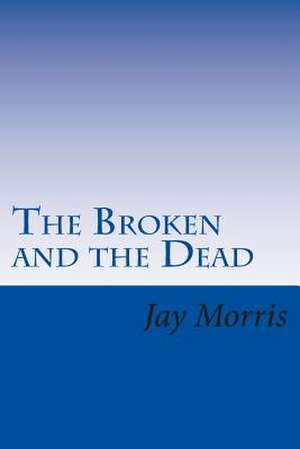 The Broken and the Dead de Jay Morris