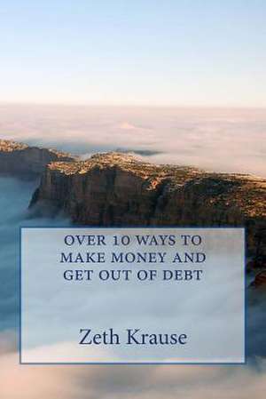 Over 10 Ways to Make Money and Get Out of Debt de Zeth Krause