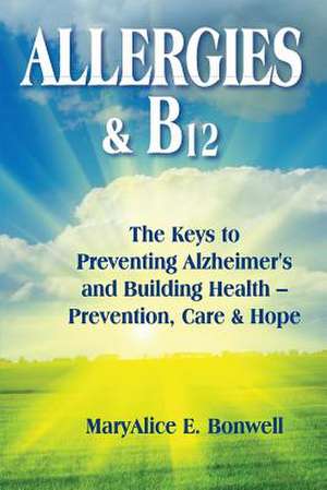 Allergies & B12 the Keys to Preventing Alzheimer's and Building Health de Maryalice Bonwell