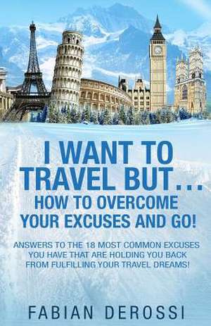 I Want to Travel But...How to Overcome Your Excuses and Go! de Fabian Derossi