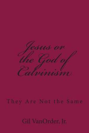 Jesus or the God of Calvinism de Gil Vanorder Jr