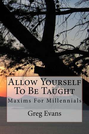 Allow Yourself to Be Taught: Maxims for Millennials de Greg Evans