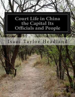 Court Life in China the Capital Its Officials and People de Isaac Tayloe Headland