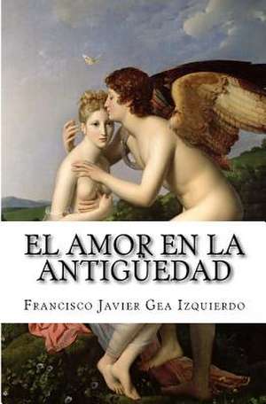 El Amor En La Antiguedad de Francisco Javier Gea Izquierdo