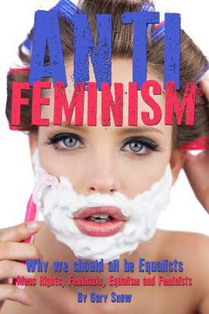 Anti-Feminism - Why We Should All Be Equalists de Gary Snow