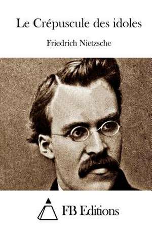 Le Crepuscule Des Idoles de Friedrich Wilhelm Nietzsche