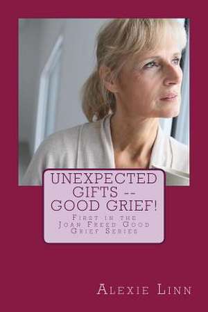 Unexpected Gifts -- Good Grief! de Alexie Linn