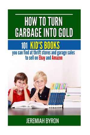 How to Turn Garbage Into Gold de Jeremiah Byron