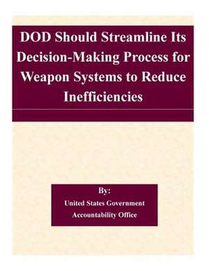 Dod Should Streamline Its Decision-Making Process for Weapon Systems to Reduce Inefficiencies de United States Government Accountability