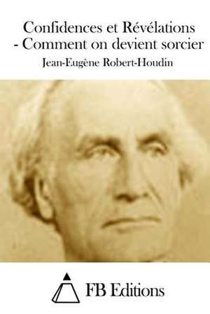 Confidences Et Revelations - Comment on Devient Sorcier de Jean-Eugene Robert-Houdin