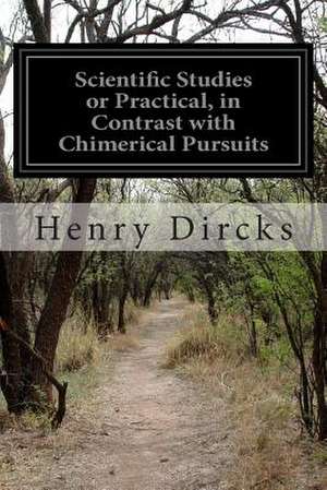 Scientific Studies or Practical, in Contrast with Chimerical Pursuits de Henry Dircks