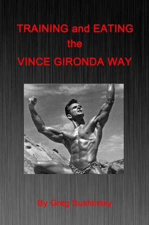 Training and Eating the Vince Gironda Way de Greg Sushinsky