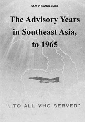 The Advisory Years in Southeast Asia, to 1965 de Office of Air Force History