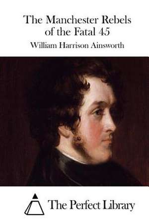 The Manchester Rebels of the Fatal 45 de William Harrison Ainsworth