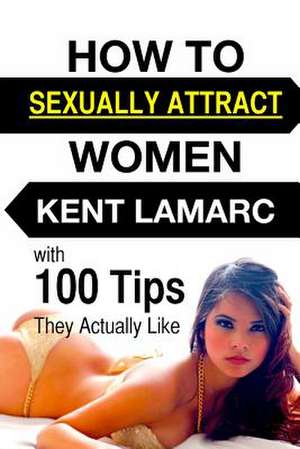 How to Sexually Attract Women de Kent Lamarc