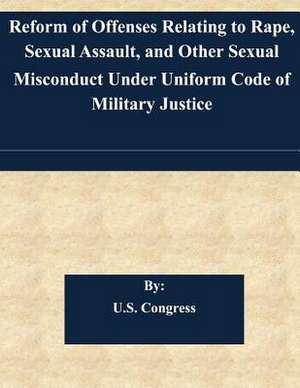 Reform of Offenses Relating to Rape, Sexual Assault, and Other Sexual Misconduct Under Uniform Code of Military Justice de U. S. Congress