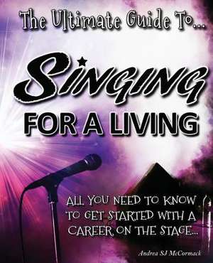 The Ultimate Guide to Singing for a Living de Miss Andrea Sj McCormack