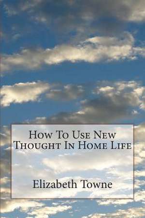 How to Use New Thought in Home Life de Elizabeth Towne