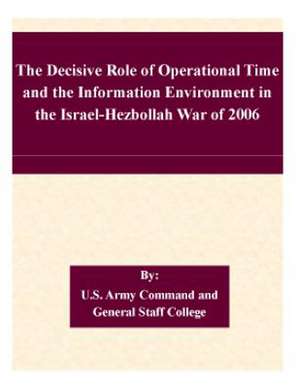 The Decisive Role of Operational Time and the Information Environment in the Israel-Hezbollah War of 2006 de U. S. Army Command and General Staff Col