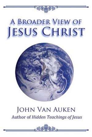 A Broader View of Jesus Christ de John Van Auken