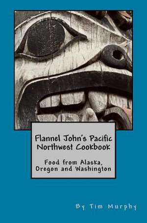 Flannel John's Pacific Northwest Cookbook de Tim Murphy