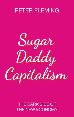 Sugar Daddy Capitalism The Dark Side of the New Economy de P Fleming