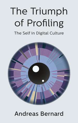 The Triumph of Profiling – The Self in Digital Culture de A. Bernard