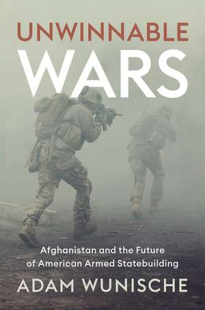 Unwinnable Wars: Afghanistan and the Future of American Armed Statebuilding de Adam Wunische