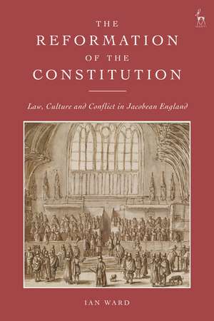 The Reformation of the Constitution: Law, Culture and Conflict in Jacobean England de Ian Ward