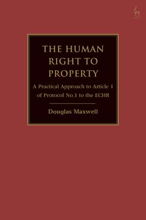 The Human Right to Property: A Practical Approach to Article 1 of Protocol No.1 to the ECHR de Douglas Maxwell