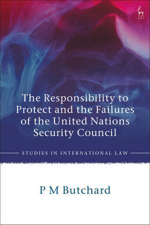 The Responsibility to Protect and the Failures of the United Nations Security Council de P M Butchard