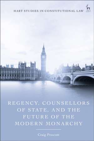 Regency, Counsellors of State, and the Future of the Modern Monarchy de Craig (Royal HollowayUniversity of London Prescott