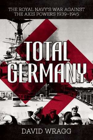 Total Germany: The Royal Navy's War against the Axis Powers 19391945 de David Wragg