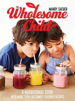 The Wholesome Child: A Nutrition Guide with More Than 140 Family-Friendly Recipes de Mandy Sacher